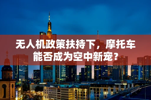 无人机政策扶持下，摩托车能否成为空中新宠？