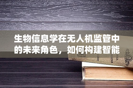 生物信息学在无人机监管中的未来角色，如何构建智能识别系统？