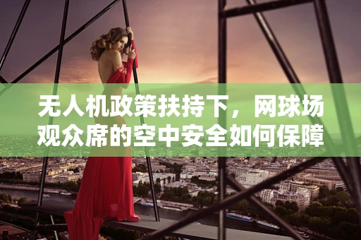 无人机政策扶持下，网球场观众席的空中安全如何保障？