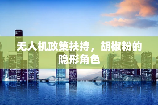 无人机政策扶持，胡椒粉的隐形角色
