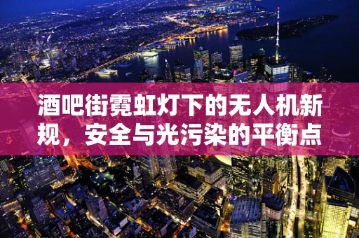 酒吧街霓虹灯下的无人机新规，安全与光污染的平衡点何在？