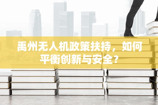 禹州无人机政策扶持，如何平衡创新与安全？