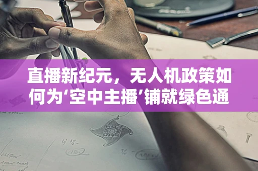 直播新纪元，无人机政策如何为‘空中主播’铺就绿色通道？