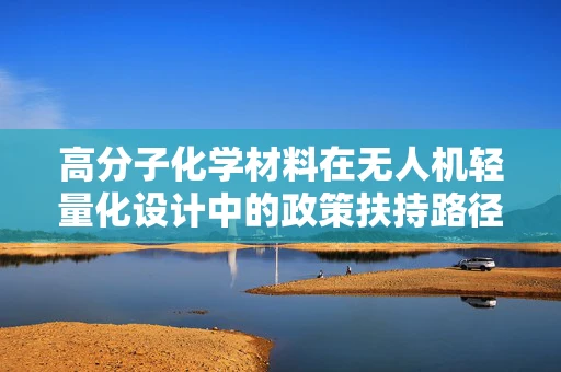 高分子化学材料在无人机轻量化设计中的政策扶持路径