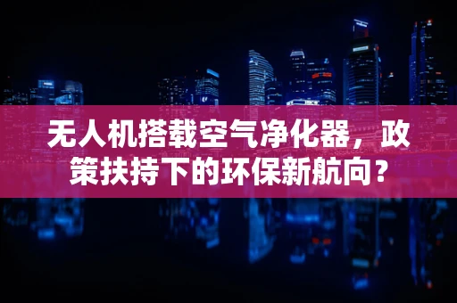 无人机搭载空气净化器，政策扶持下的环保新航向？