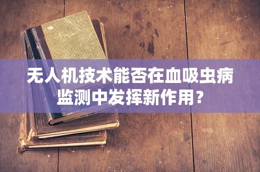 无人机技术能否在血吸虫病监测中发挥新作用？