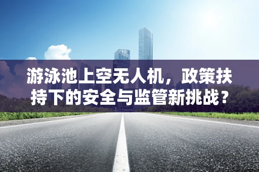 游泳池上空无人机，政策扶持下的安全与监管新挑战？