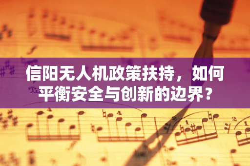 信阳无人机政策扶持，如何平衡安全与创新的边界？