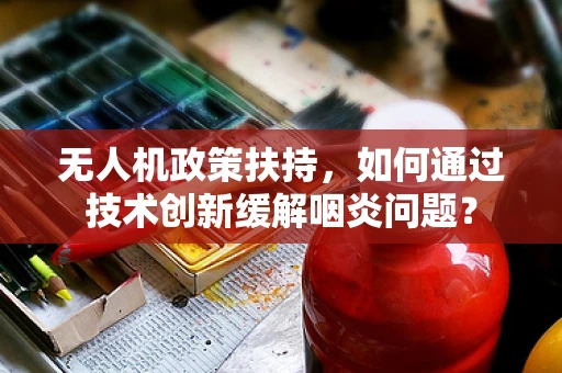 无人机政策扶持，如何通过技术创新缓解咽炎问题？