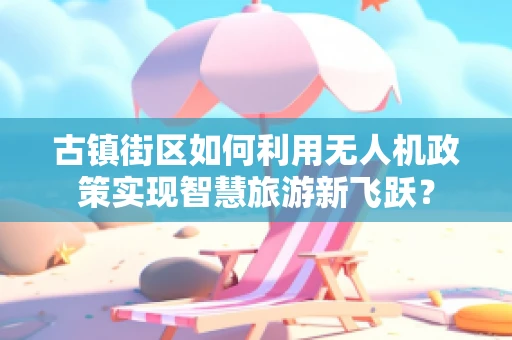 古镇街区如何利用无人机政策实现智慧旅游新飞跃？