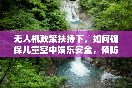 无人机政策扶持下，如何确保儿童空中娱乐安全，预防‘支气管肺炎’风险？