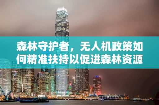 森林守护者，无人机政策如何精准扶持以促进森林资源保护？