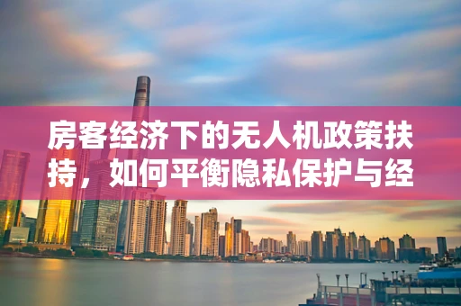 房客经济下的无人机政策扶持，如何平衡隐私保护与经济发展？