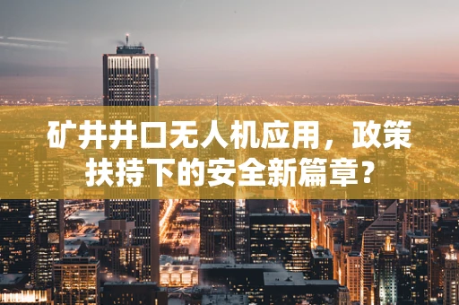 矿井井口无人机应用，政策扶持下的安全新篇章？
