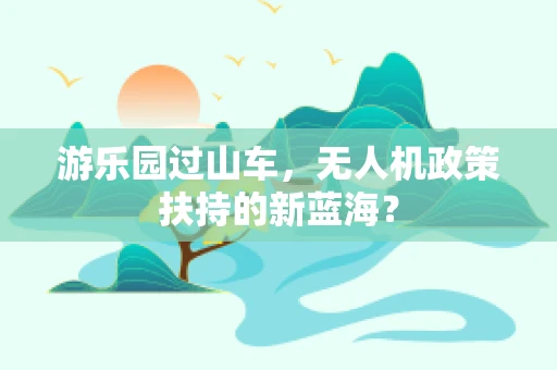 游乐园过山车，无人机政策扶持的新蓝海？
