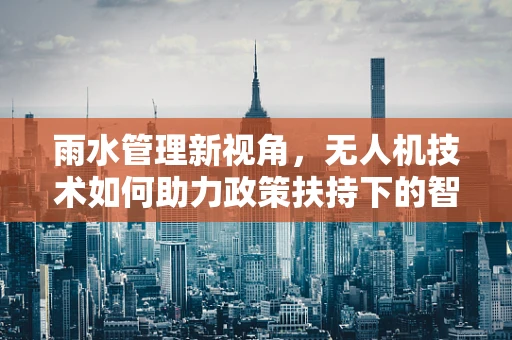 雨水管理新视角，无人机技术如何助力政策扶持下的智慧城市雨水收集？