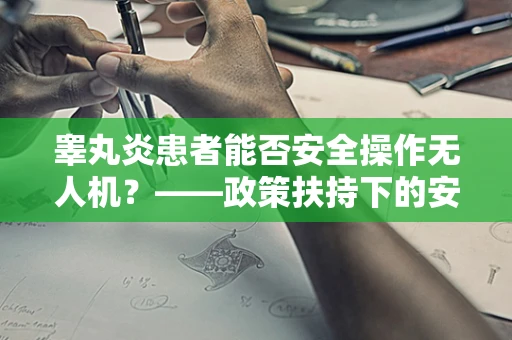 睾丸炎患者能否安全操作无人机？——政策扶持下的安全考量