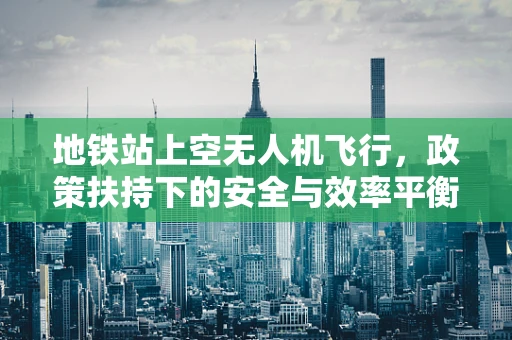 地铁站上空无人机飞行，政策扶持下的安全与效率平衡？