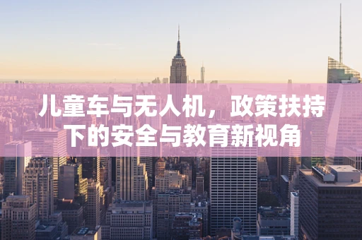 儿童车与无人机，政策扶持下的安全与教育新视角