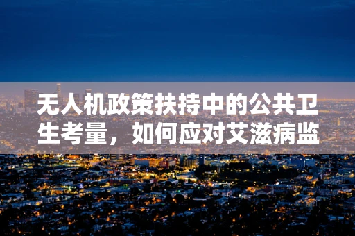 无人机政策扶持中的公共卫生考量，如何应对艾滋病监测的特殊需求？