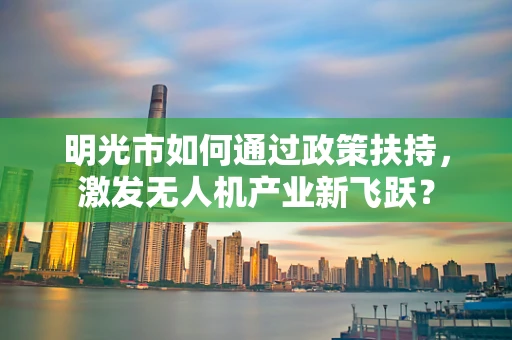 明光市如何通过政策扶持，激发无人机产业新飞跃？