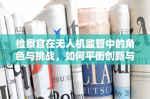 检察官在无人机监管中的角色与挑战，如何平衡创新与安全？