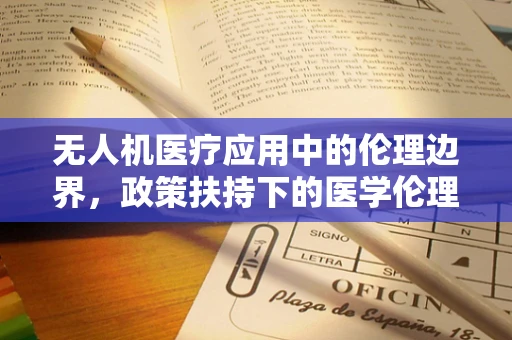 无人机医疗应用中的伦理边界，政策扶持下的医学伦理学考量