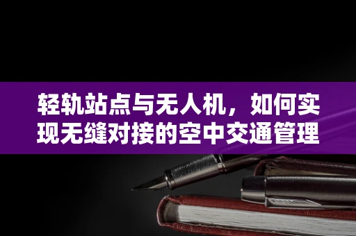 轻轨站点与无人机，如何实现无缝对接的空中交通管理？
