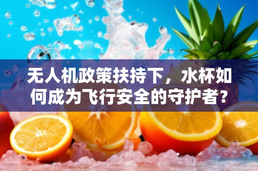 无人机政策扶持下，水杯如何成为飞行安全的守护者？