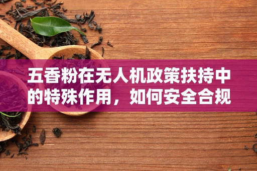 五香粉在无人机政策扶持中的特殊作用，如何安全合规地提升飞行体验？