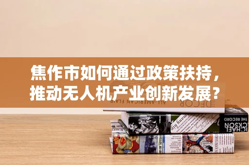 焦作市如何通过政策扶持，推动无人机产业创新发展？