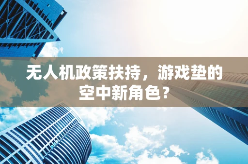 无人机政策扶持，游戏垫的空中新角色？