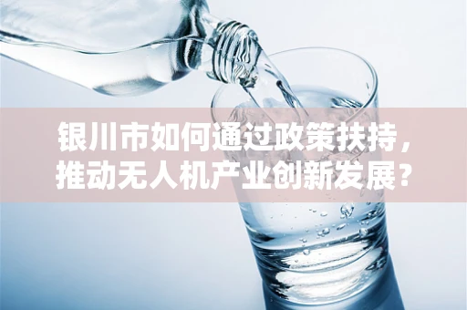 银川市如何通过政策扶持，推动无人机产业创新发展？