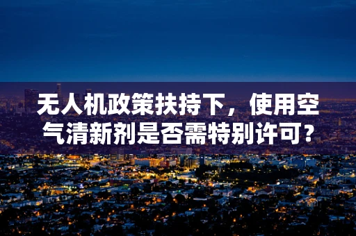 无人机政策扶持下，使用空气清新剂是否需特别许可？