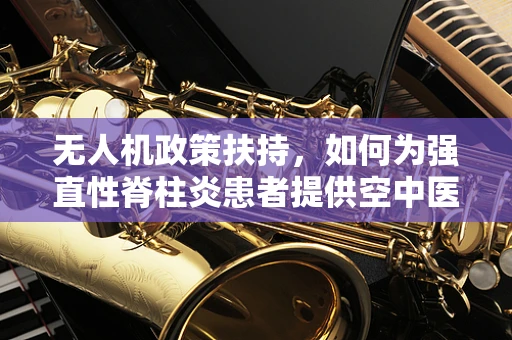 无人机政策扶持，如何为强直性脊柱炎患者提供空中医疗援助的绿色通道？
