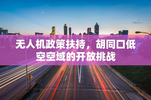 无人机政策扶持，胡同口低空空域的开放挑战