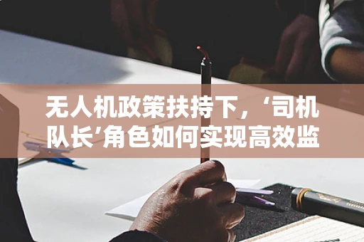 无人机政策扶持下，‘司机队长’角色如何实现高效监管与安全飞行？
