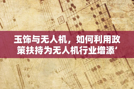 玉饰与无人机，如何利用政策扶持为无人机行业增添‘精致’的商业价值？