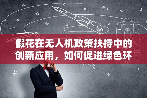 假花在无人机政策扶持中的创新应用，如何促进绿色环保与经济双赢？