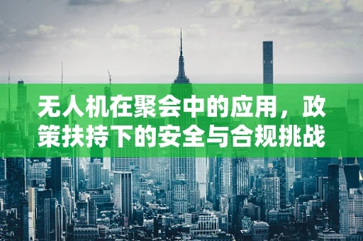 无人机在聚会中的应用，政策扶持下的安全与合规挑战？