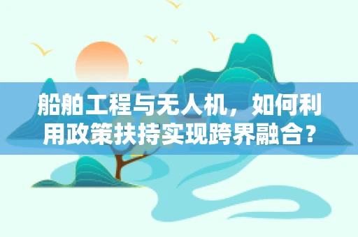 船舶工程与无人机，如何利用政策扶持实现跨界融合？