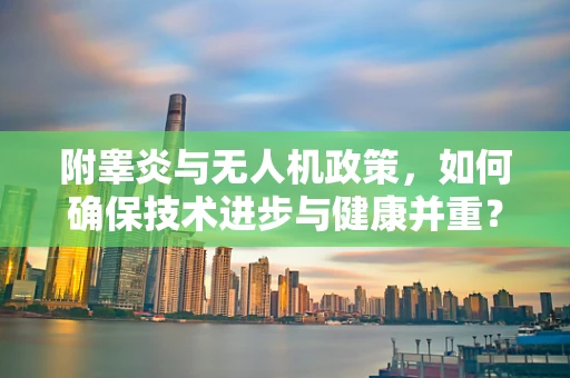 附睾炎与无人机政策，如何确保技术进步与健康并重？