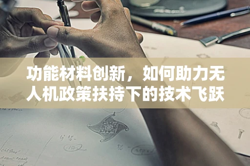 功能材料创新，如何助力无人机政策扶持下的技术飞跃？