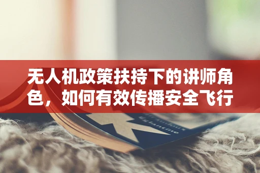 无人机政策扶持下的讲师角色，如何有效传播安全飞行知识？