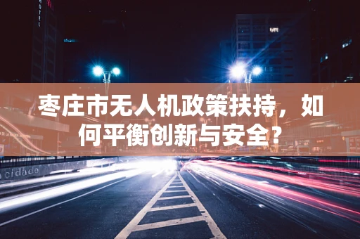 枣庄市无人机政策扶持，如何平衡创新与安全？