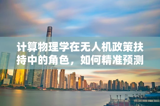 计算物理学在无人机政策扶持中的角色，如何精准预测飞行安全与效率？