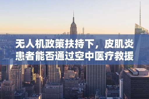 无人机政策扶持下，皮肌炎患者能否通过空中医疗救援获得新希望？