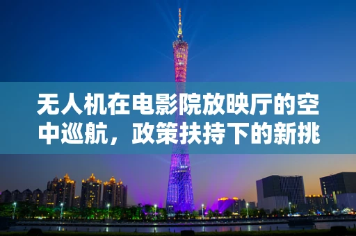 无人机在电影院放映厅的空中巡航，政策扶持下的新挑战？