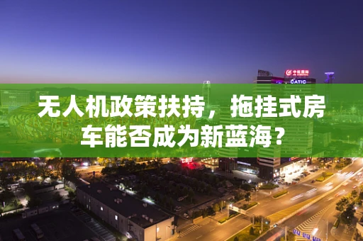 无人机政策扶持，拖挂式房车能否成为新蓝海？