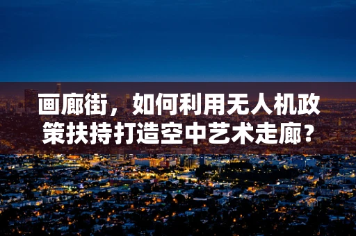 画廊街，如何利用无人机政策扶持打造空中艺术走廊？